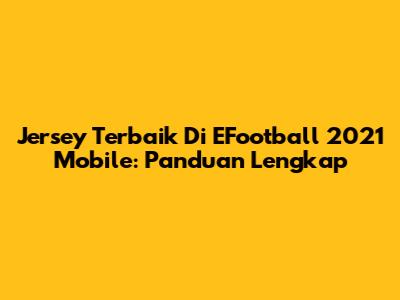 Jersey Terbaik Di EFootball 2021 Mobile: Panduan Lengkap