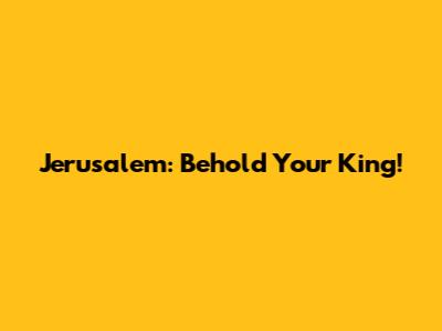Jerusalem: Behold Your King!