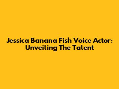 Jessica Banana Fish Voice Actor: Unveiling The Talent