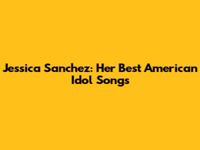Jessica Sanchez: Her Best 'American Idol' Songs