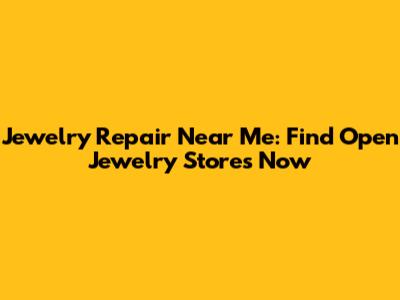 Jewelry Repair Near Me: Find Open Jewelry Stores Now