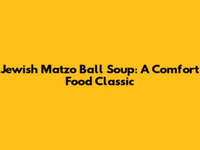 Jewish Matzo Ball Soup: A Comfort Food Classic