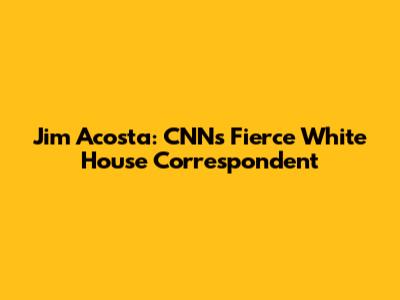 Jim Acosta: CNN's Fierce White House Correspondent