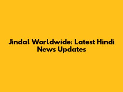 Jindal Worldwide: Latest Hindi News Updates