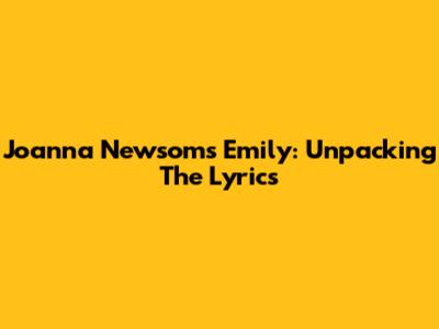 Joanna Newsom's 'Emily': Unpacking The Lyrics