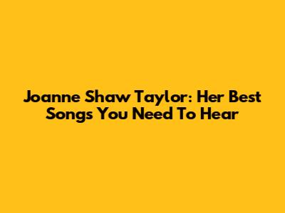Joanne Shaw Taylor: Her Best Songs You Need To Hear