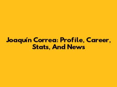 Joaquín Correa: Profile, Career, Stats, And News