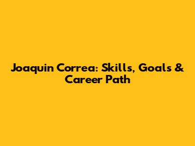 Joaquin Correa: Skills, Goals & Career Path