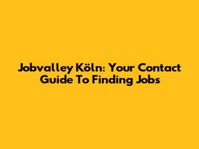 Jobvalley Köln: Your Contact Guide To Finding Jobs