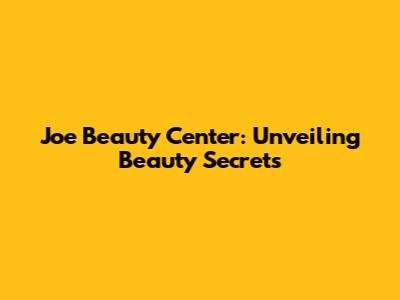 Joe Beauty Center: Unveiling Beauty Secrets