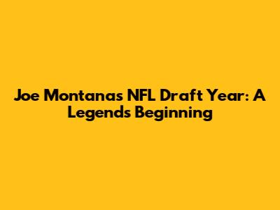 Joe Montana's NFL Draft Year: A Legend's Beginning
