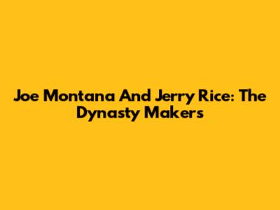 Joe Montana And Jerry Rice: The Dynasty Makers