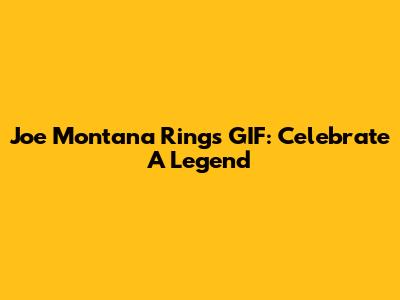 Joe Montana Rings GIF: Celebrate A Legend
