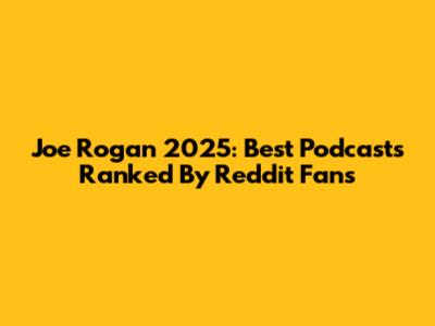 Joe Rogan 2025: Best Podcasts Ranked By Reddit Fans
