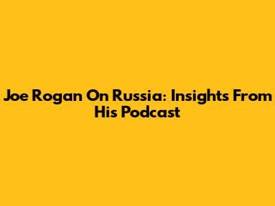 Joe Rogan On Russia: Insights From His Podcast