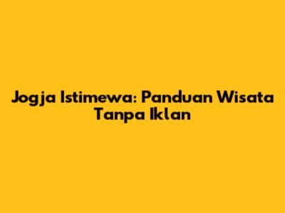 Jogja Istimewa: Panduan Wisata Tanpa Iklan