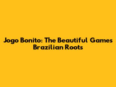 Jogo Bonito: The Beautiful Game's Brazilian Roots