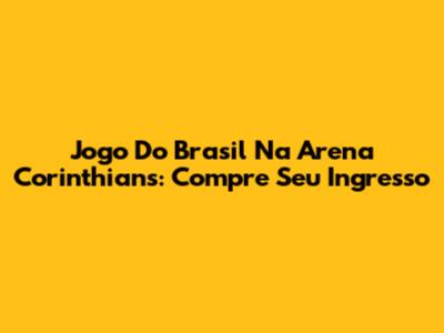 Jogo Do Brasil Na Arena Corinthians: Compre Seu Ingresso