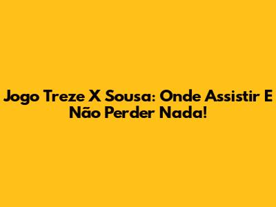 Jogo Treze X Sousa: Onde Assistir E Não Perder Nada!
