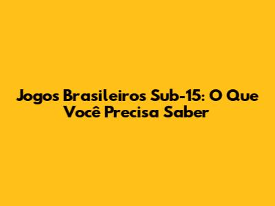 Jogos Brasileiros Sub-15: O Que Você Precisa Saber