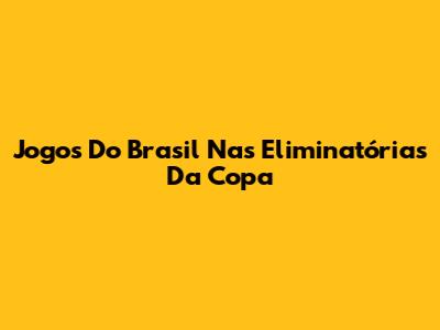 Jogos Do Brasil Nas Eliminatórias Da Copa