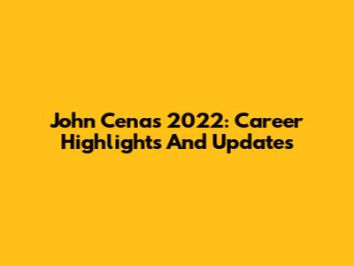 John Cena's 2022: Career Highlights And Updates