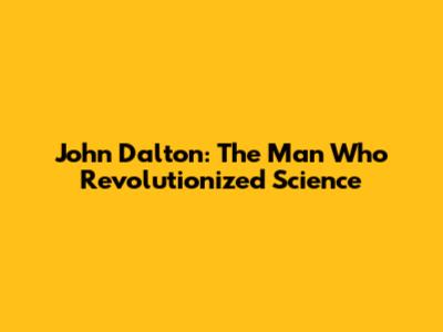 John Dalton: The Man Who Revolutionized Science