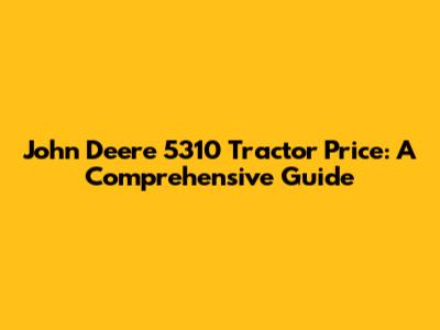 John Deere 5310 Tractor Price: A Comprehensive Guide