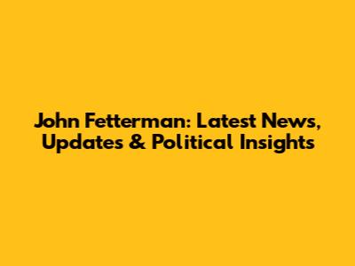 John Fetterman: Latest News, Updates & Political Insights