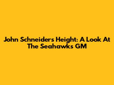 John Schneider's Height: A Look At The Seahawks GM
