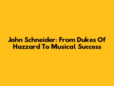 John Schneider: From Dukes Of Hazzard To Musical Success