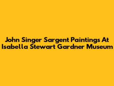 John Singer Sargent Paintings At Isabella Stewart Gardner Museum