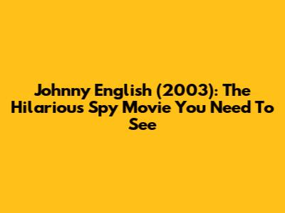 Johnny English (2003): The Hilarious Spy Movie You Need To See