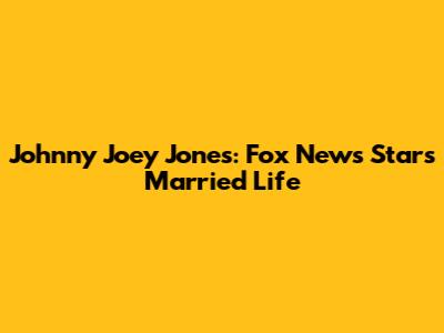 Johnny Joey Jones: Fox News Star's Married Life