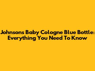 Johnson's Baby Cologne Blue Bottle: Everything You Need To Know