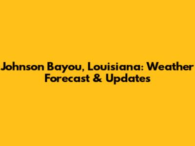 Johnson Bayou, Louisiana: Weather Forecast & Updates