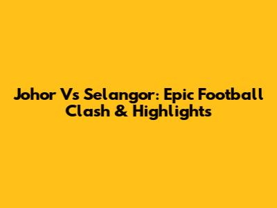 Johor Vs Selangor: Epic Football Clash & Highlights