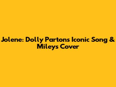 Jolene: Dolly Parton's Iconic Song & Miley's Cover