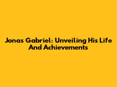 Jonas Gabriel: Unveiling His Life And Achievements