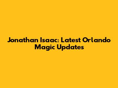Jonathan Isaac: Latest Orlando Magic Updates