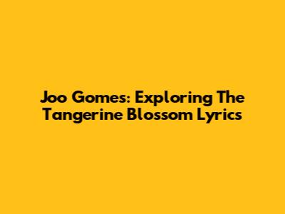 Joo Gomes: Exploring The Tangerine Blossom Lyrics