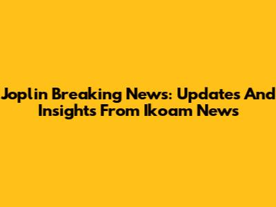 Joplin Breaking News: Updates And Insights From Ikoam News