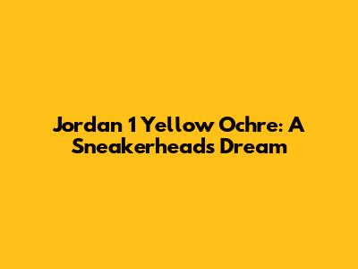 Jordan 1 Yellow Ochre: A Sneakerhead's Dream