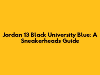 Jordan 13 'Black University Blue': A Sneakerhead's Guide