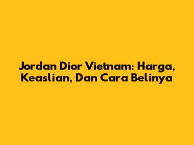Jordan Dior Vietnam: Harga, Keaslian, Dan Cara Belinya