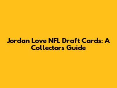 Jordan Love NFL Draft Cards: A Collector's Guide