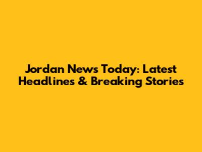 Jordan News Today: Latest Headlines & Breaking Stories