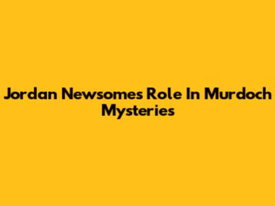 Jordan Newsome's Role In Murdoch Mysteries