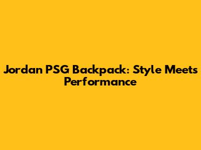 Jordan PSG Backpack: Style Meets Performance