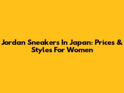 Jordan Sneakers In Japan: Prices & Styles For Women